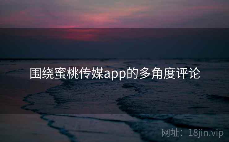 围绕蜜桃传媒app的多角度评论