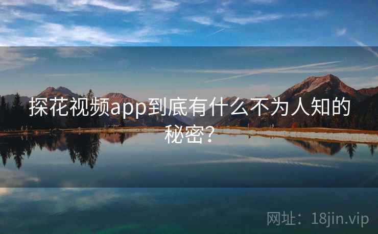 探花视频app到底有什么不为人知的秘密？