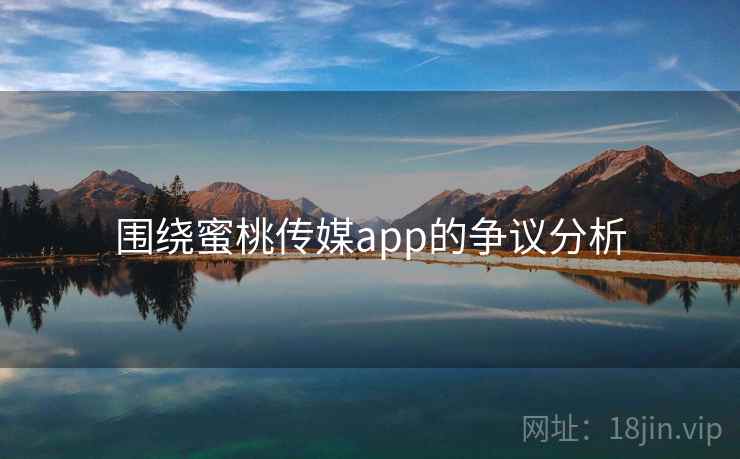 围绕蜜桃传媒app的争议分析 围绕蜜桃传媒app的争议分析