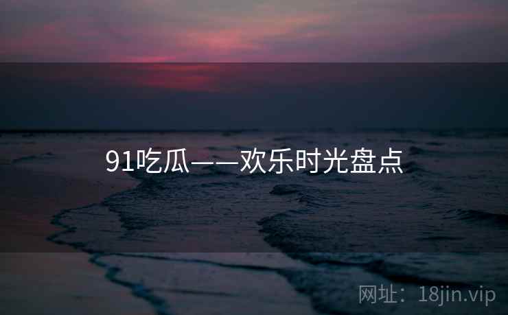 91吃瓜——欢乐时光盘点 91吃瓜——欢乐时光盘点