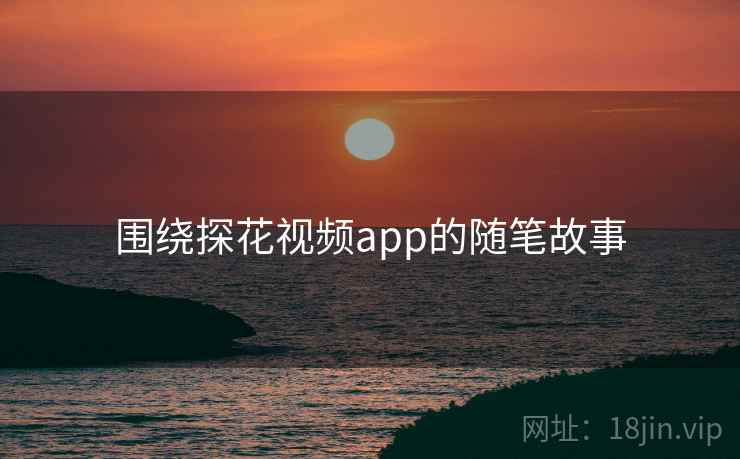 围绕探花视频app的随笔故事