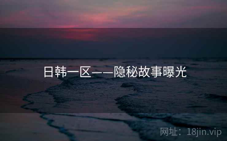 日韩一区——隐秘故事曝光